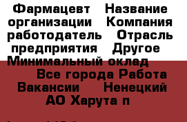 Фармацевт › Название организации ­ Компания-работодатель › Отрасль предприятия ­ Другое › Минимальный оклад ­ 22 000 - Все города Работа » Вакансии   . Ненецкий АО,Харута п.